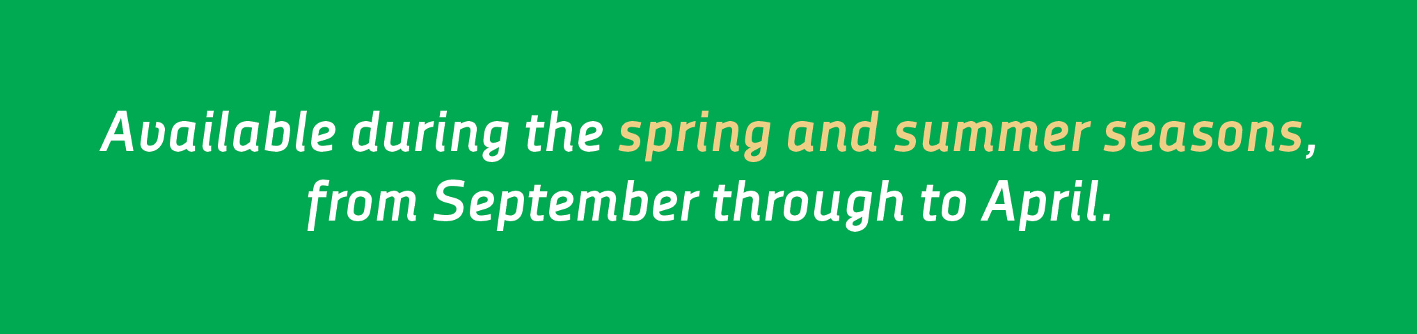 Available during the spring and summer seasons, from September through to April.