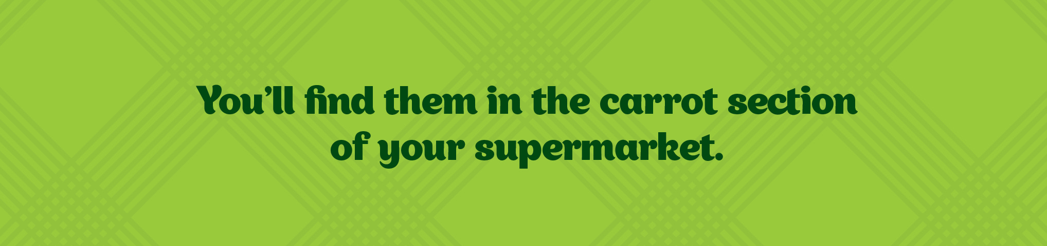 You’ll find them in the carrot section of your supermarket.